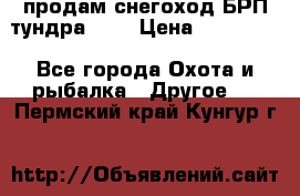 продам снегоход БРП тундра 550 › Цена ­ 450 000 - Все города Охота и рыбалка » Другое   . Пермский край,Кунгур г.